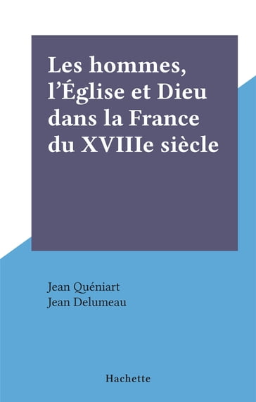 Les hommes, l'Église et Dieu dans la France du XVIIIe siècle - Jean Delumeau - Jean Quéniart