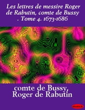 Les lettres de messire Roger de Rabutin, comte de Bussy . Tome 4. 1673-1686