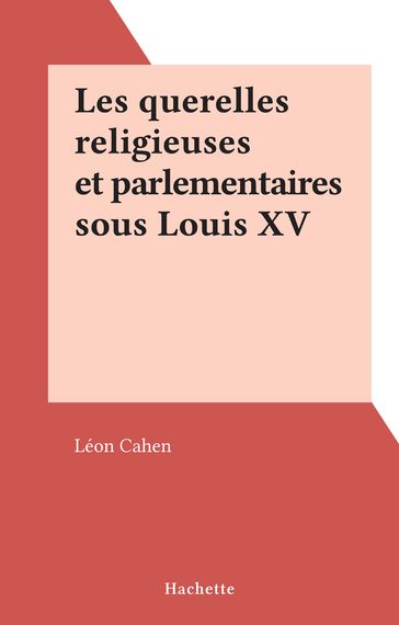 Les querelles religieuses et parlementaires sous Louis XV - Léon Cahen