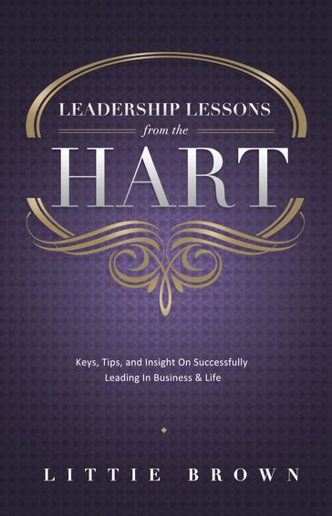 Lessons Learned From The Hart: Keys, Tips and Insight On Successfully Leading In Business & Life - Littie Brown
