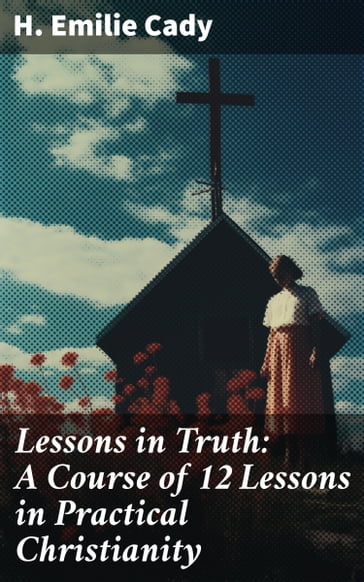 Lessons in Truth: A Course of 12 Lessons in Practical Christianity - H. Emilie Cady