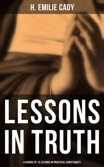 Lessons in Truth: A Course of 12 Lessons in Practical Christianity - H. Emilie Cady