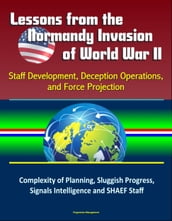 Lessons from the Normandy Invasion of World War II: Staff Development, Deception Operations, and Force Projection - Complexity of Planning, Sluggish Progress, Signals Intelligence and SHAEF Staff