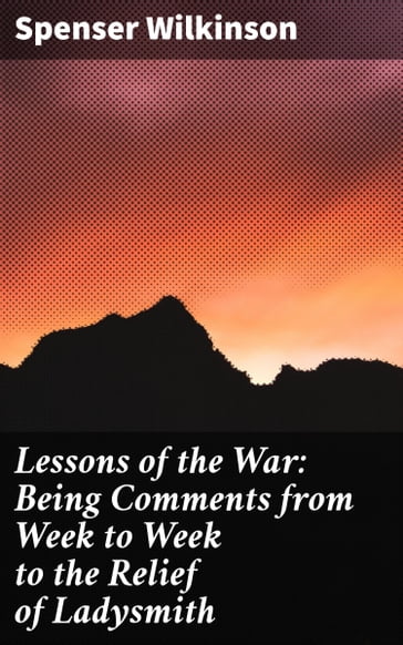 Lessons of the War: Being Comments from Week to Week to the Relief of Ladysmith - Spenser Wilkinson