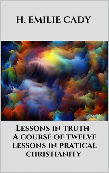 Lessons in truth - A course of twelve lessons in pratical christianity - H. Emilie Cady