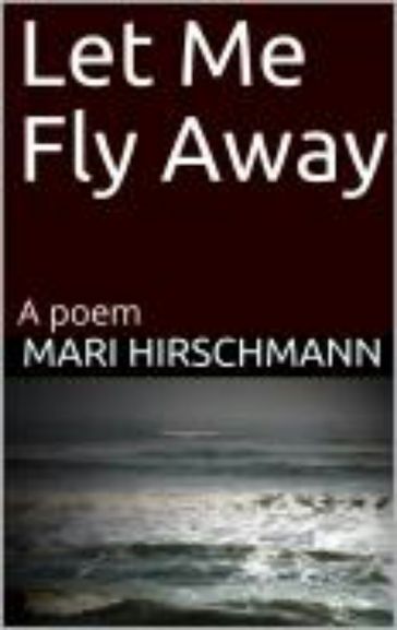 Let Me Fly Away: A Poem - Mari Hirschmann