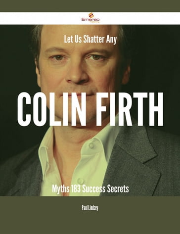 Let Us Shatter Any Colin Firth Myths - 183 Success Secrets - Paul Lindsey