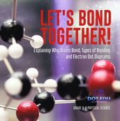 Let s Bond Together! Explaining Why Atoms Bond, Types of Bonding and Electron Dot Diagrams   Grade 6-8 Physical Science