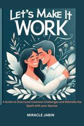 Let s Make it Work : A Guide to Overcome Common Challenges and Rekindle the Spark With Your Spouse
