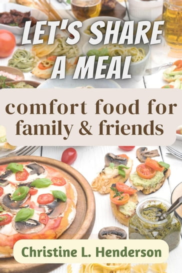 Let's Share a Meal: Comfort Food for Family & Friends - Christine Henderson - Christine L. Henderson