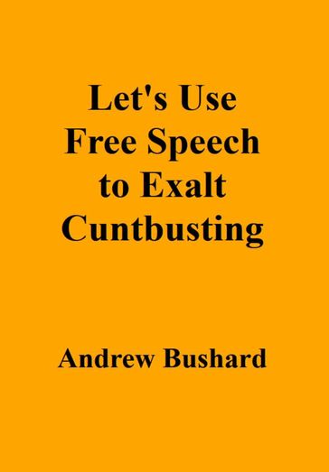 Let's Use Free Speech to Exalt Cuntbusting - Andrew Bushard