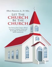 Let the Church Be the Church: The Twenty First Century African American Christian Church and the Struggle for Spiritual and Moral Authenticity