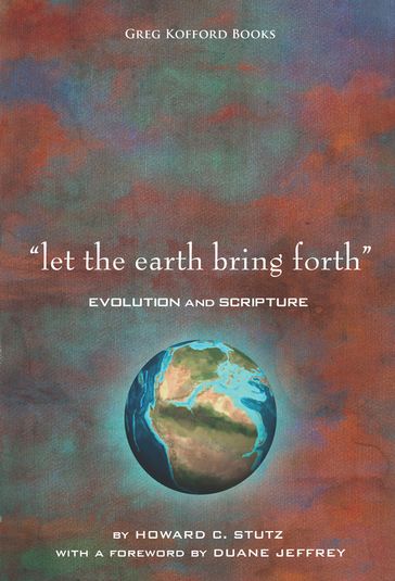 Let the Earth Bring Forth: Evolution and Scripture - Howard C. Stutz