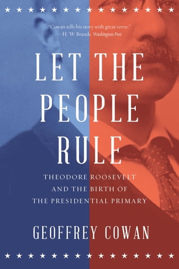 Let the People Rule: Theodore Roosevelt and the Birth of the Presidential Primary - Geoffrey Cowan