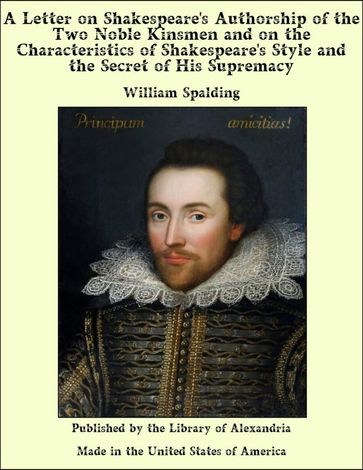 A Letter on Shakespeare's Authorship of the Two Noble Kinsmen and on the Characteristics of Shakespeare's Style and the Secret of His Supremacy - William Spalding