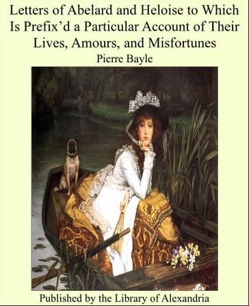 Letters of Abelard and Heloise to Which Is Prefix'd a Particular Account of Their Lives, Amours, and Misfortunes - Pierre Bayle