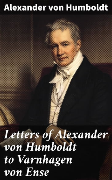 Letters of Alexander von Humboldt to Varnhagen von Ense - Alexander von Humboldt