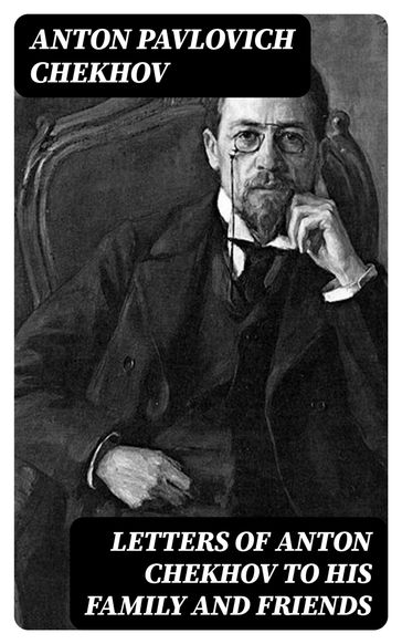 Letters of Anton Chekhov to His Family and Friends - Anton Pavlovich Chekhov