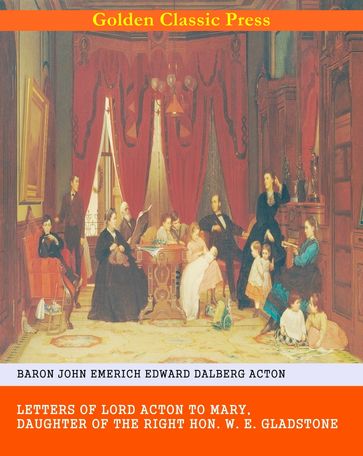 Letters of Lord Acton to Mary, Daughter of the Right Hon. W. E. Gladstone - Baron John Emerich Edward Dalberg Acton
