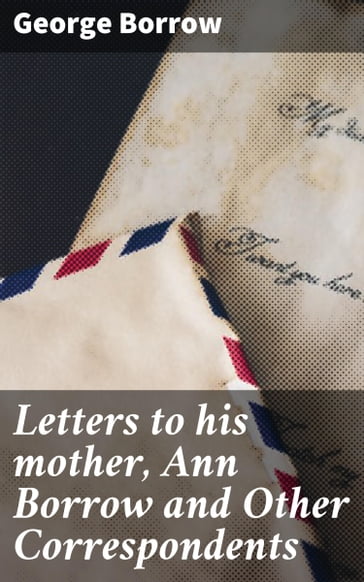 Letters to his mother, Ann Borrow and Other Correspondents - George Borrow