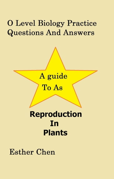 O Level Biology Practice Questions And Answers: Reproduction In Plants - Esther Chen