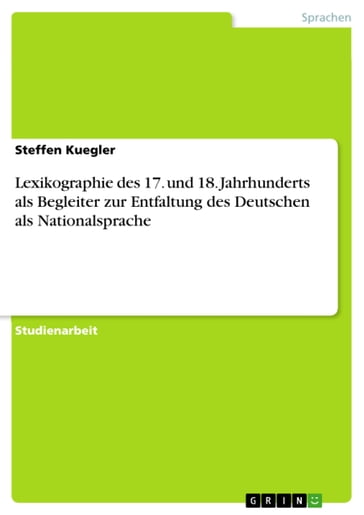 Lexikographie des 17. und 18. Jahrhunderts als Begleiter zur Entfaltung des Deutschen als Nationalsprache - Steffen Kuegler