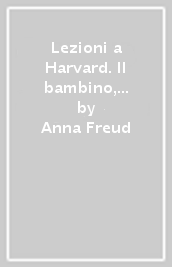 Lezioni a Harvard. Il bambino, il suo ambiente, il suo sviluppo psichico