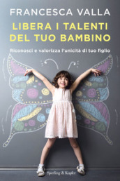 Libera i talenti del tuo bambino. Riconosci e valorizza l unicità di tuo figlio