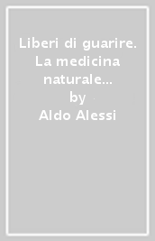 Liberi di guarire. La medicina naturale come ricerca di un percorso interiore e di un nuovo rapporto con la natura