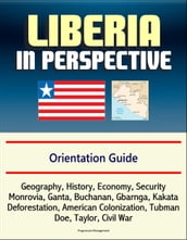 Liberia in Perspective: Orientation Guide: Geography, History, Economy, Security, Monrovia, Ganta, Buchanan, Gbarnga, Kakata, Deforestation, American Colonization, Tubman, Doe, Taylor, Civil War