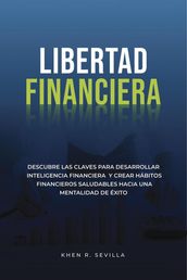 Libertad Financiera: Descubre Las Claves Para Desarrollar Inteligencia Financiera Y Crear Hábitos Financieros Saludables Hacia Una Mentalidad De Éxito