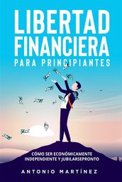 Libertad financiera para principiantes. Cómo ser económicamente independiente y jubilarse pronto