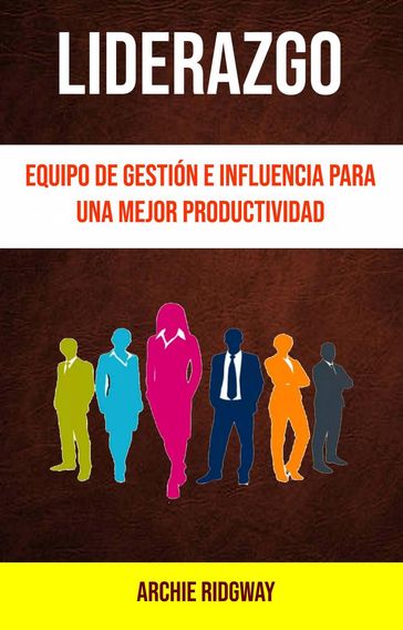 Liderazgo: Equipo De Gestión E Influencia Para Una Mejor Productividad - Archie Ridgway