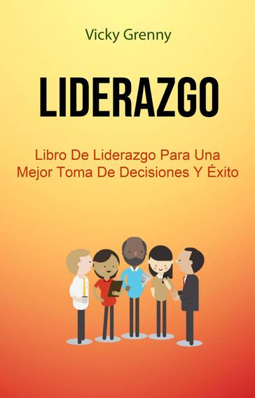 Liderazgo: Libro De Liderazgo Para Una Mejor Toma De Decisiones Y Éxito - Vicky Grenny