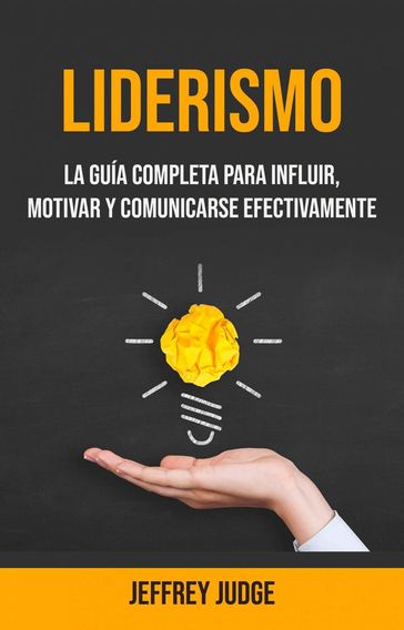 Liderismo: La Guía Completa Para Influir, Motivar Y Comunicarse Efectivamente - Jeffrey Judge