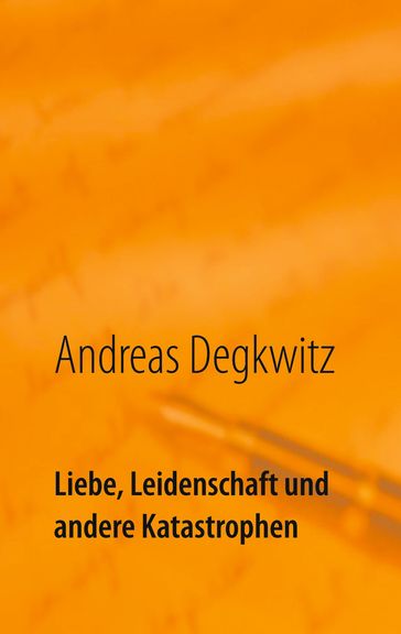 Liebe, Leidenschaft und andere Katastrophen - Andreas Degkwitz