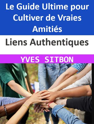 Liens Authentiques : Le Guide Ultime pour Cultiver de Vraies Amitiés - YVES SITBON