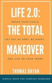 Life 2.0: the Total Makeover: Smash Your Goals, get out of Debt, be Happy, and Live Life on Your Terms