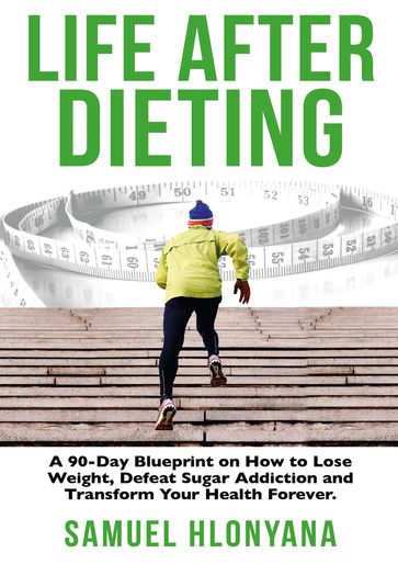 Life After Dieting: A 90-Day Blueprint On How To Lose Weight, Defeat Sugar Addictions and Transform Your Health Forever. - Samuel Hlonyana