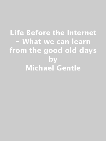 Life Before the Internet - What we can learn from the good old days - Michael Gentle