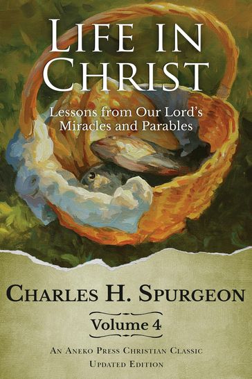 Life in Christ Vol 4: Lessons from Our Lord's Miracles and Parables - Charles H. Spurgeon