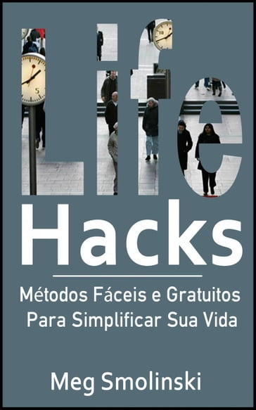 Life Hacks: Métodos Fáceis e Gratuitos Para Simplificar Sua Vida - Meg Smolinski