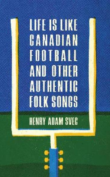 Life Is Like Canadian Football and Other Authentic Folk Songs - Henry Adam Svec