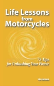 Life Lessons from Motorcycles: Seventy-Five Tips for Unleashing Your Power