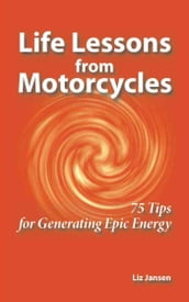 Life Lessons from Motorcycles: Seventy-Five Tips for Generating Epic Energy