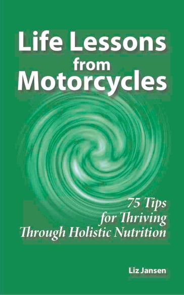 Life Lessons from Motorcycles: Seventy Five Tips for Thriving Through Holistic Nutrition - Liz Jansen