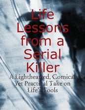 Life Lessons from a Serial Killer - A Lighthearted, Comical Yet Practical Take on Life s Tools