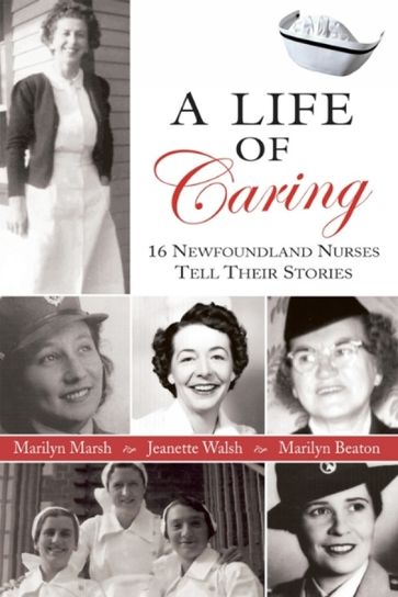 Life Of Caring: 16 Newfoundland Nurses Tell Their Stories - Jeanette Walsh - Marilyn Marsh - Marilyn Beaton
