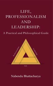Life, Professionalism and Leadership: A Practical and Philosophical Guide - Part 1 Life Part 2 Professionalism Part 3 Leadership