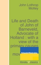 Life and Death of John of Barneveld, Advocate of Holland : with a view of the primary causes and movements of the Thirty Years  War - Complete (1614-23)